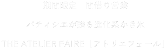 期間限定　間借り営業　パティシエが贈る進化系かき氷　THE ATELIER FAIRE［アトリエフェール］